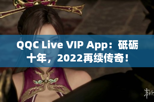 QQC Live VIP App：砥砺十年，2022再续传奇！