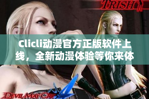 Clicli动漫官方正版软件上线，全新动漫体验等你来体验！