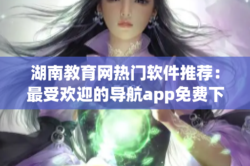 湖南教育网热门软件推荐：最受欢迎的导航app免费下载