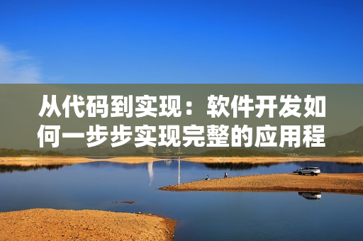 从代码到实现：软件开发如何一步步实现完整的应用程序？