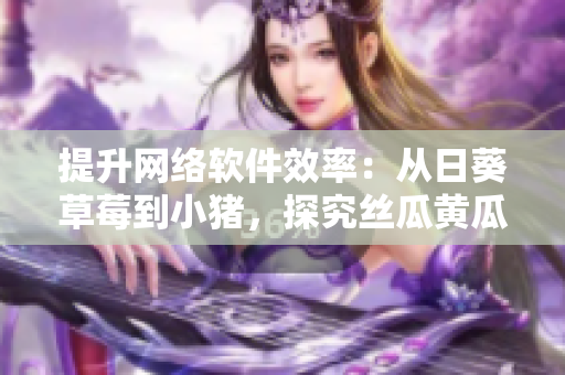 提升网络软件效率：从日葵草莓到小猪，探究丝瓜黄瓜芭乐对开发的影响