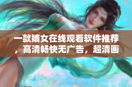 一款嫡女在线观看软件推荐，高清畅快无广告，超清画质惊艳视觉效果