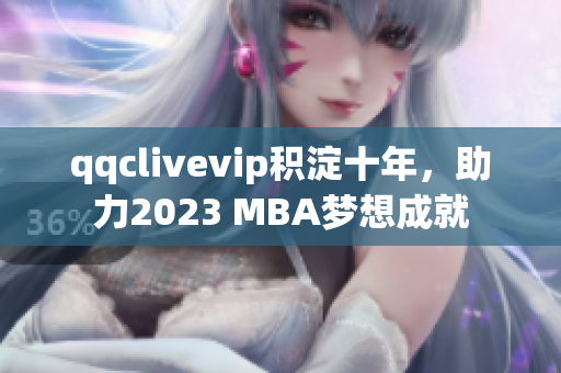 qqclivevip积淀十年，助力2023 MBA梦想成就