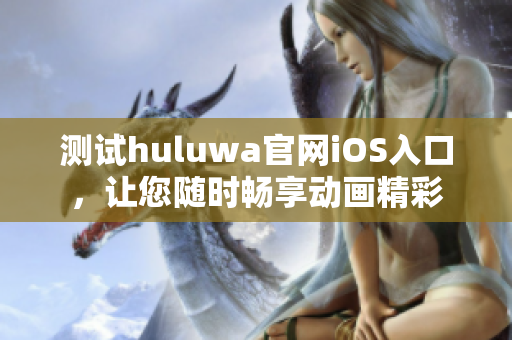 测试huluwa官网iOS入口，让您随时畅享动画精彩