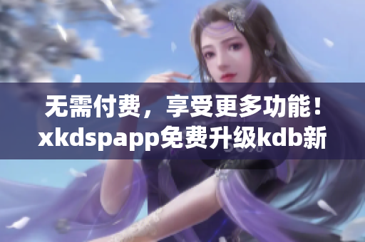 无需付费，享受更多功能！xkdspapp免费升级kdb新版本