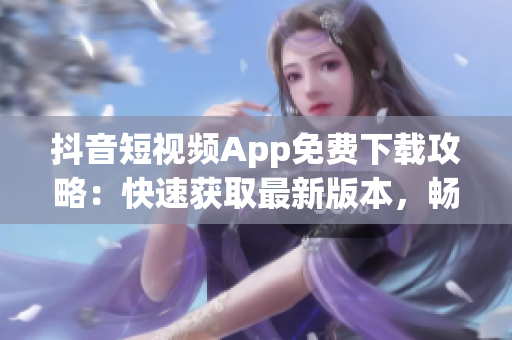 抖音短视频App免费下载攻略：快速获取最新版本，畅享全新功能