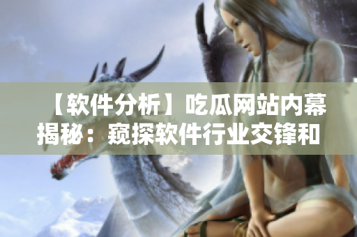 【软件分析】吃瓜网站内幕揭秘：窥探软件行业交锋和发展趋势！