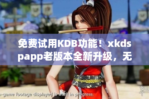 免费试用KDB功能！xkdspapp老版本全新升级，无需会员即可享受KDB体验