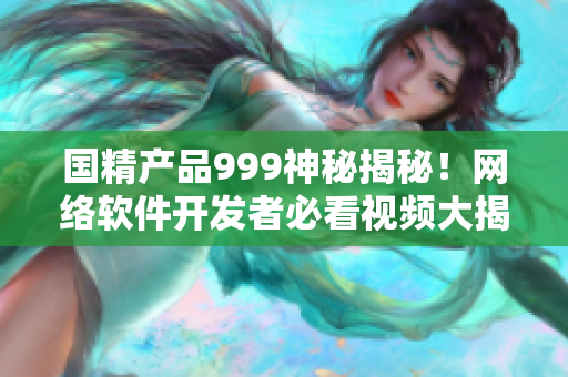 国精产品999神秘揭秘！网络软件开发者必看视频大揭秘