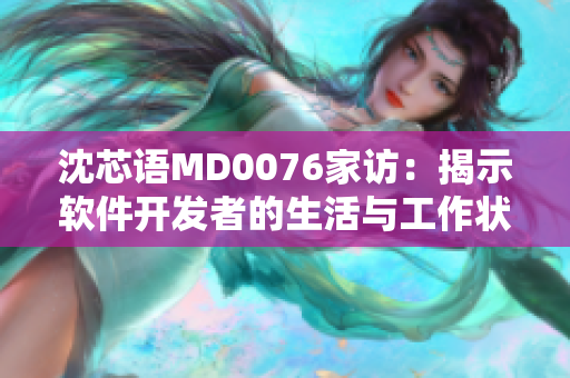 沈芯语MD0076家访：揭示软件开发者的生活与工作状态