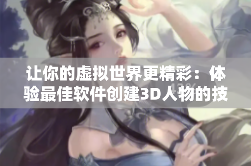 让你的虚拟世界更精彩：体验最佳软件创建3D人物的技巧