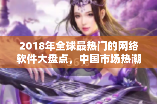 2018年全球最热门的网络软件大盘点，中国市场热潮不减！