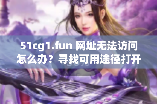 51cg1.fun 网址无法访问怎么办？寻找可用途径打开网站