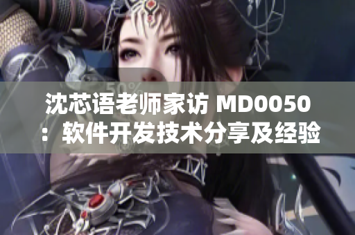 沈芯语老师家访 MD0050：软件开发技术分享及经验传承