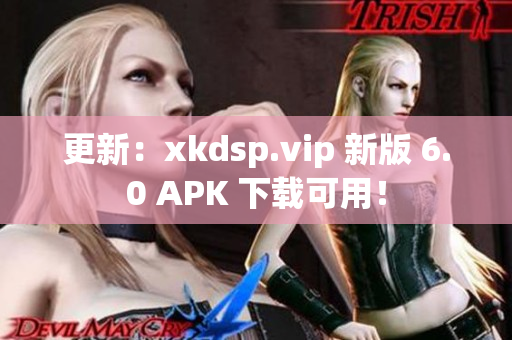 更新：xkdsp.vip 新版 6.0 APK 下载可用！