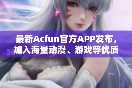 最新Acfun官方APP发布，加入海量动漫、游戏等优质内容，用户口碑爆棚！