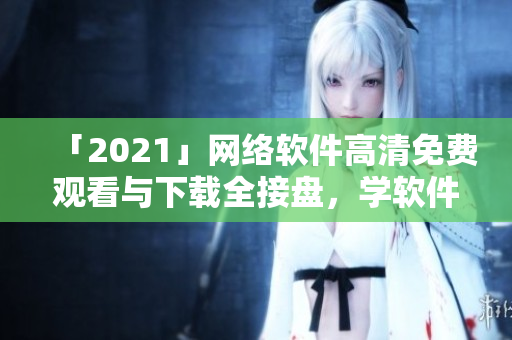 「2021」网络软件高清免费观看与下载全接盘，学软件必备！