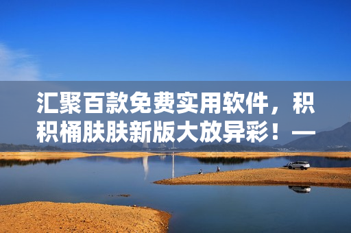 汇聚百款免费实用软件，积积桶肤肤新版大放异彩！——免费软件集锦