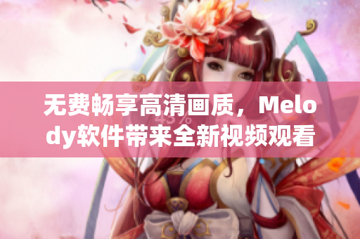 无费畅享高清画质，Melody软件带来全新视频观看体验