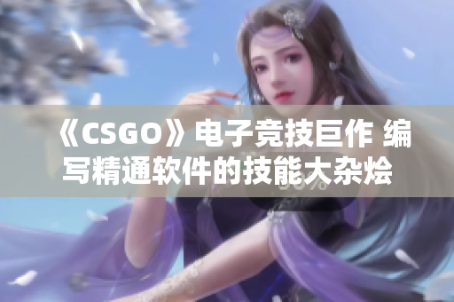 《CSGO》电子竞技巨作 编写精通软件的技能大杂烩