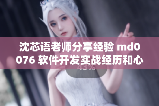 沈芯语老师分享经验 md0076 软件开发实战经历和心得