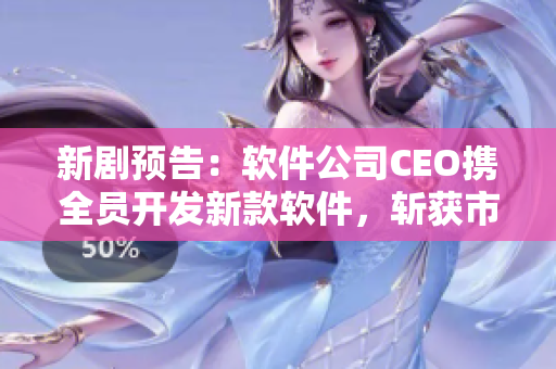 新剧预告：软件公司CEO携全员开发新款软件，斩获市场红桃！