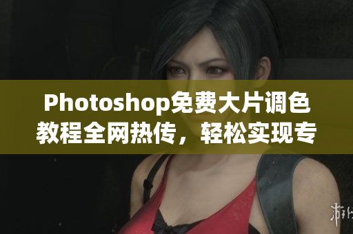 Photoshop免费大片调色教程全网热传，轻松实现专业效果