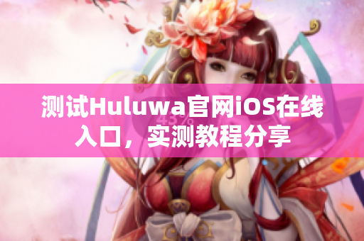 测试Huluwa官网iOS在线入口，实测教程分享