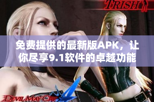 免费提供的最新版APK，让你尽享9.1软件的卓越功能