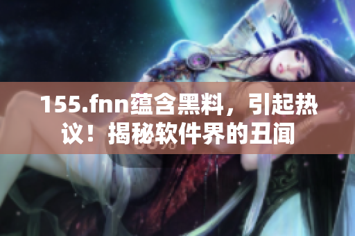 155.fnn蕴含黑料，引起热议！揭秘软件界的丑闻