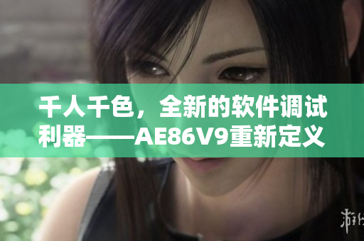 千人千色，全新的软件调试利器——AE86V9重新定义你的开发体验！