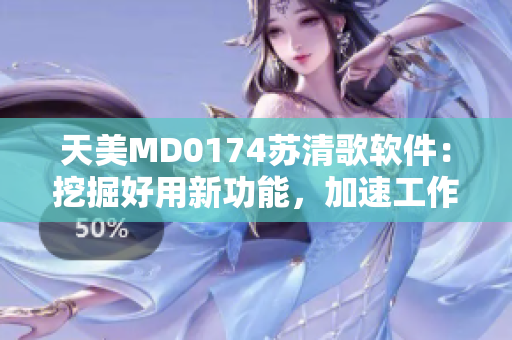 天美MD0174苏清歌软件：挖掘好用新功能，加速工作效率