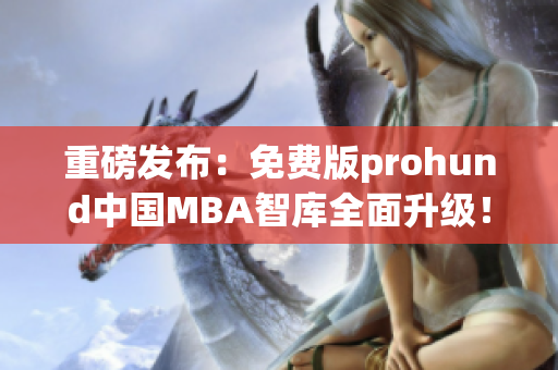 重磅发布：免费版prohund中国MBA智库全面升级！