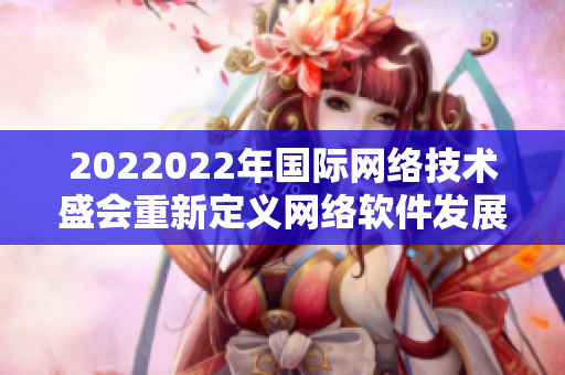 2022022年国际网络技术盛会重新定义网络软件发展