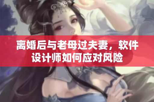 离婚后与老母过夫妻，软件设计师如何应对风险