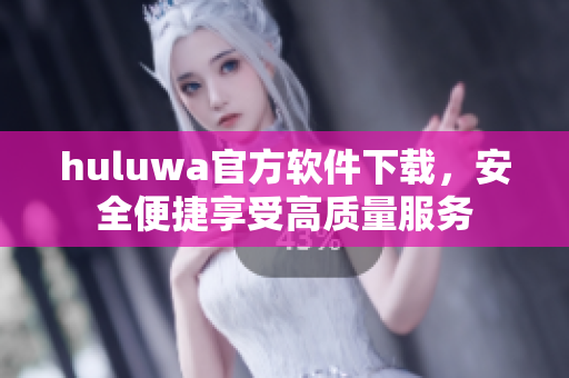 huluwa官方软件下载，安全便捷享受高质量服务