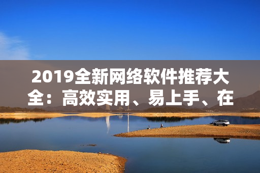 2019全新网络软件推荐大全：高效实用、易上手、在线观看！