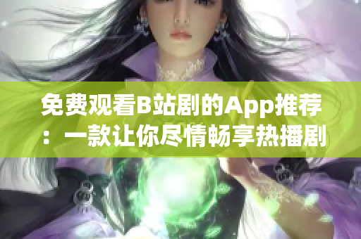 免费观看B站剧的App推荐：一款让你尽情畅享热播剧集的神奇工具