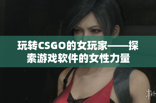 玩转CSGO的女玩家——探索游戏软件的女性力量