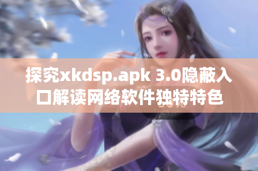 探究xkdsp.apk 3.0隐蔽入口解读网络软件独特特色