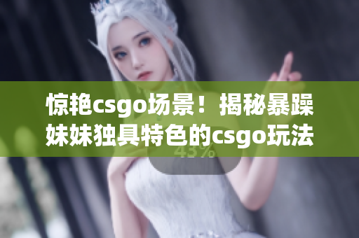 惊艳csgo场景！揭秘暴躁妹妹独具特色的csgo玩法