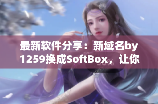 最新软件分享：新域名by1259换成SoftBox，让你畅享更多软件资源