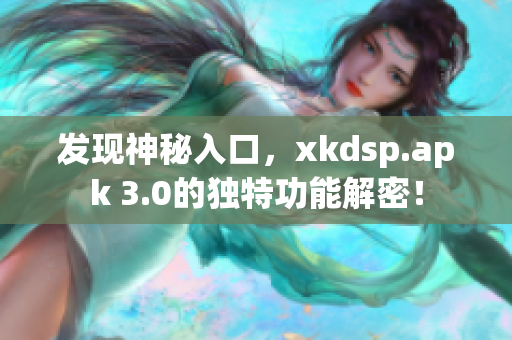 发现神秘入口，xkdsp.apk 3.0的独特功能解密！