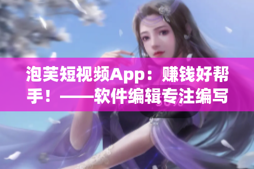 泡芙短视频App：赚钱好帮手！——软件编辑专注编写