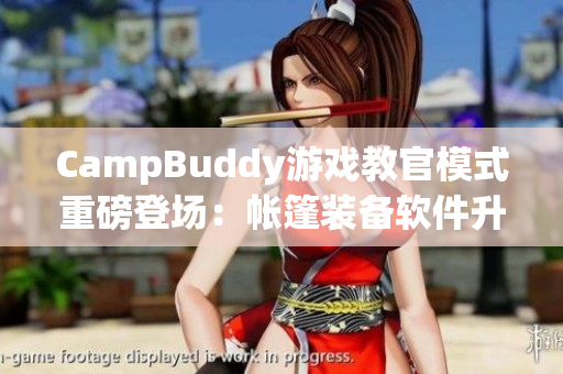 CampBuddy游戏教官模式重磅登场：帐篷装备软件升级全面提升用户体验