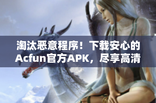 淘汰恶意程序！下载安心的Acfun官方APK，尽享高清稳定视频