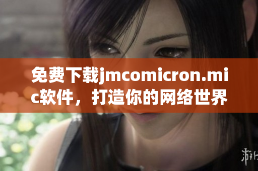 免费下载jmcomicron.mic软件，打造你的网络世界