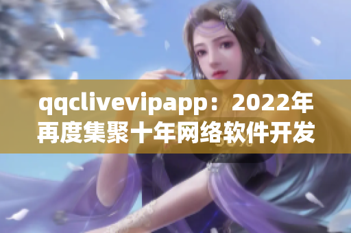 qqclivevipapp：2022年再度集聚十年网络软件开发经验的新里程碑