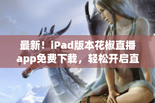 最新！iPad版本花椒直播app免费下载，轻松开启直播之旅