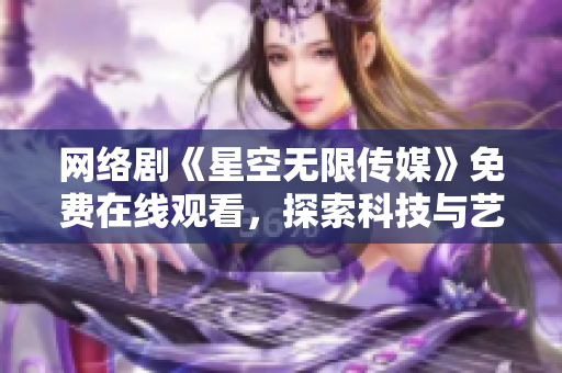 网络剧《星空无限传媒》免费在线观看，探索科技与艺术的完美融合！